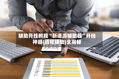 辅助开挂教程“新道游辅助器”开挂神器{透视辅助}全揭秘