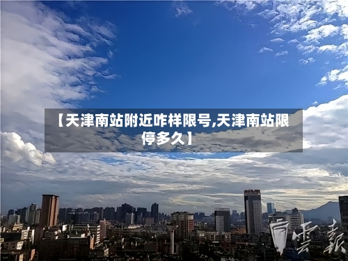 【天津南站附近咋样限号,天津南站限停多久】