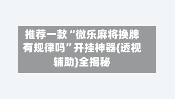 推荐一款“微乐麻将换牌有规律吗”开挂神器{透视辅助}全揭秘