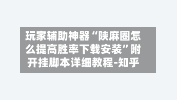 玩家辅助神器“陕麻圈怎么提高胜率下载安装”附开挂脚本详细教程-知乎
