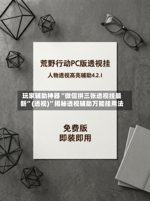 玩家辅助神器“微信拼三张透视挂最新”(透视)”揭秘透视辅助万能挂用法