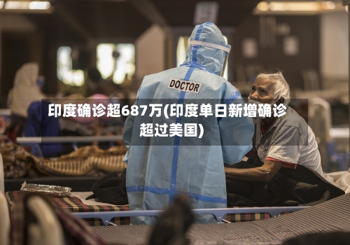 印度确诊超687万(印度单日新增确诊超过美国)