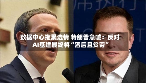数据中心拖累选情 特朗普急喊：反对AI基建最终将“落后且贫穷”