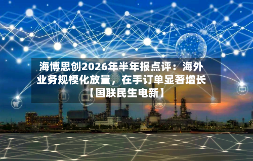 海博思创2026年半年报点评：海外业务规模化放量，在手订单显著增长【国联民生电新】