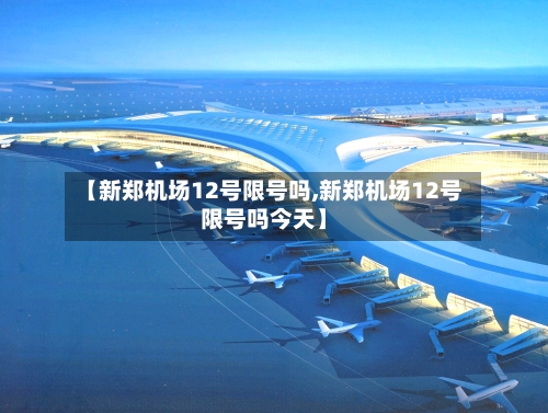 【新郑机场12号限号吗,新郑机场12号限号吗今天】