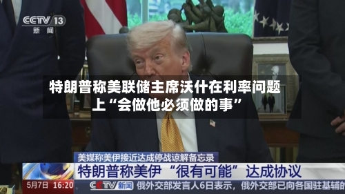 特朗普称美联储主席沃什在利率问题上“会做他必须做的事”-第1张图片