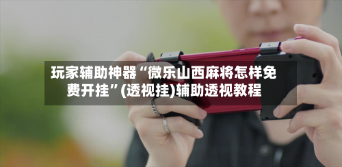 玩家辅助神器“微乐山西麻将怎样免费开挂”(透视挂)辅助透视教程