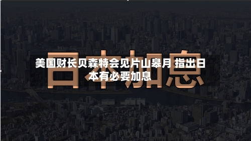 美国财长贝森特会见片山皋月 指出日本有必要加息