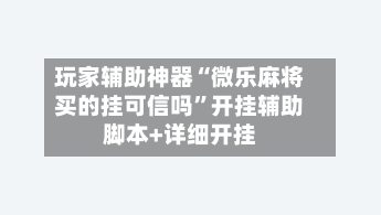 玩家辅助神器“微乐麻将买的挂可信吗”开挂辅助脚本+详细开挂
