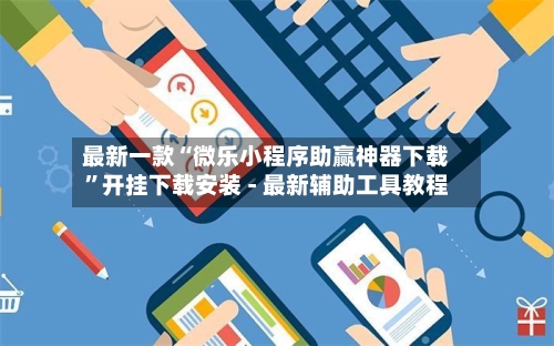 最新一款“微乐小程序助赢神器下载”开挂下载安装 - 最新辅助工具教程