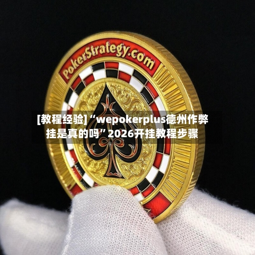 [教程经验]“wepokerplus德州作弊挂是真的吗”2026开挂教程步骤