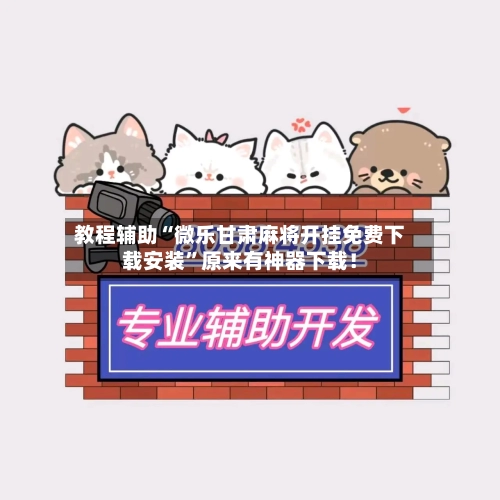 教程辅助“微乐甘肃麻将开挂免费下载安装”原来有神器下载！