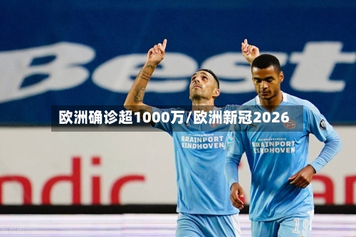 欧洲确诊超1000万/欧洲新冠2026