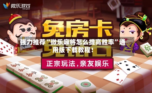 强力推荐“微乐麻将怎么提高胜率”通用版下载教程！