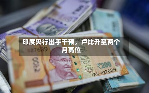 印度央行出手干预，卢比升至两个月高位