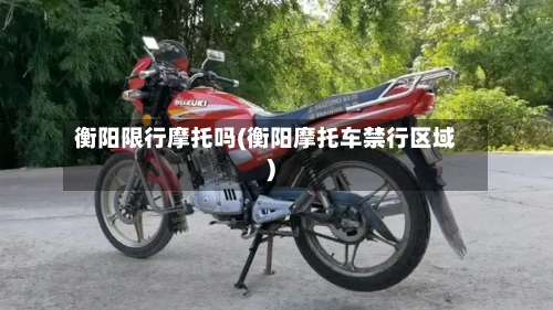 衡阳限行摩托吗(衡阳摩托车禁行区域)