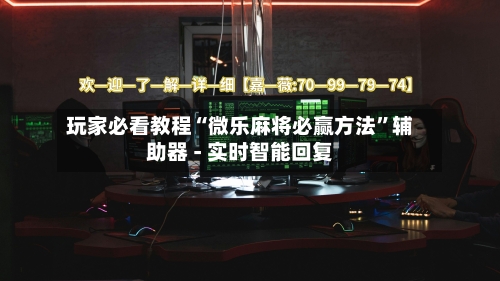 玩家必看教程“微乐麻将必赢方法”辅助器 - 实时智能回复
