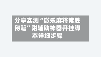 分享实测“微乐麻将常胜秘籍”附辅助神器开挂脚本详细步骤
