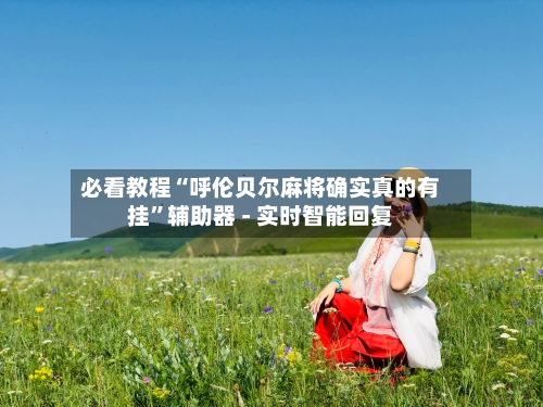 必看教程“呼伦贝尔麻将确实真的有挂”辅助器 - 实时智能回复