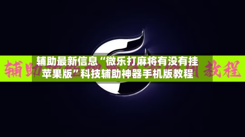 辅助最新信息“微乐打麻将有没有挂苹果版”科技辅助神器手机版教程