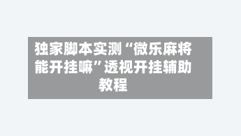 独家脚本实测“微乐麻将能开挂嘛”透视开挂辅助教程