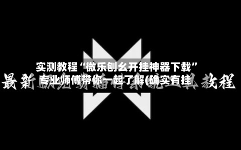 实测教程“微乐刨幺开挂神器下载”专业师傅带你一起了解(确实有挂