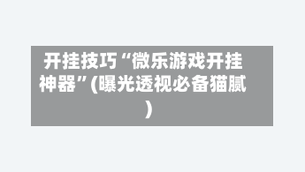 开挂技巧“微乐游戏开挂神器”(曝光透视必备猫腻)