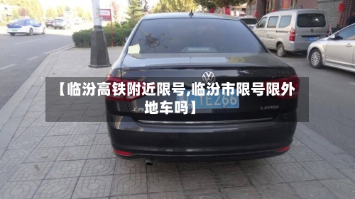 【临汾高铁附近限号,临汾市限号限外地车吗】