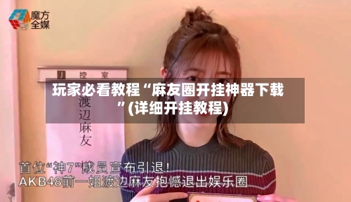 玩家必看教程“麻友圈开挂神器下载”(详细开挂教程)