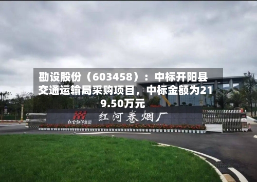 勘设股份（603458）：中标开阳县交通运输局采购项目，中标金额为219.50万元