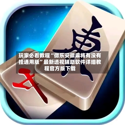 玩家必看教程“微乐安徽麻将有没有挂通用版”最新透视辅助软件详细教程官方版下载