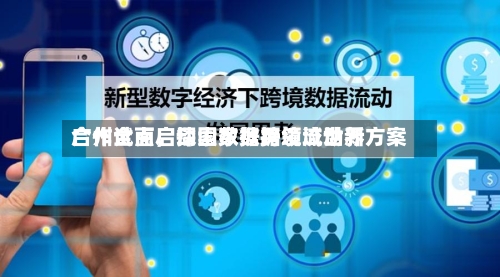 广州全面启动国家数据领域世界合作试点	，探索数据跨境流动新方案-第1张图片