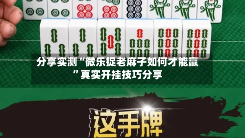 分享实测“微乐捉老麻子如何才能赢”真实开挂技巧分享