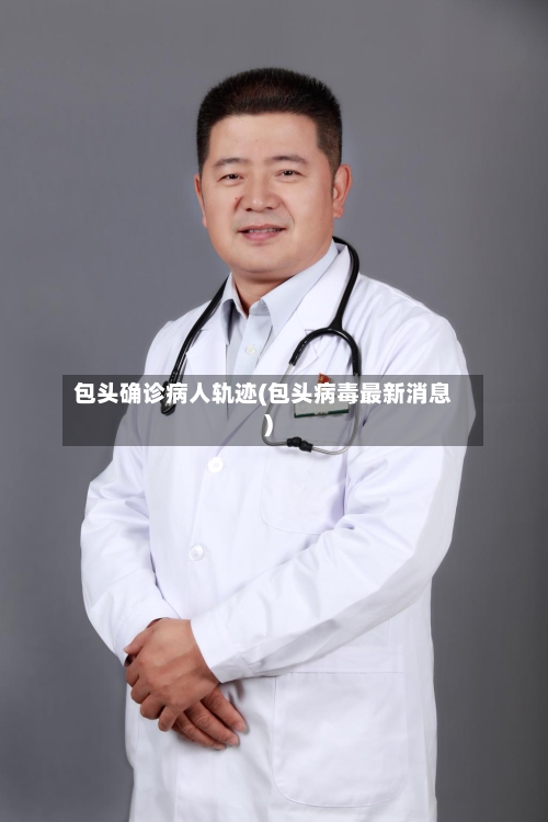 包头确诊病人轨迹(包头病毒最新消息)