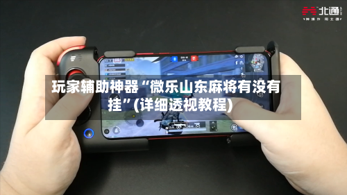 玩家辅助神器“微乐山东麻将有没有挂”(详细透视教程)