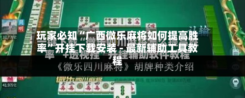 玩家必知“广西微乐麻将如何提高胜率”开挂下载安装 - 最新辅助工具教程