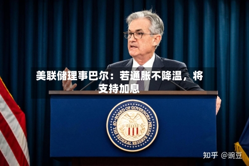 美联储理事巴尔：若通胀不降温	，将支持加息-第1张图片
