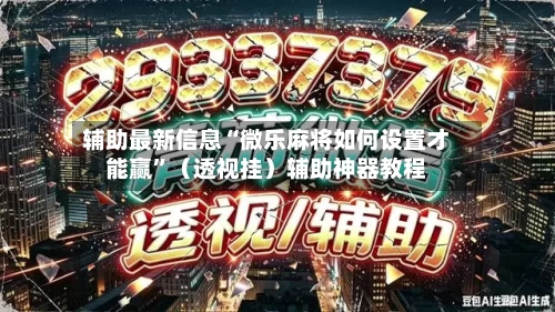 辅助最新信息“微乐麻将如何设置才能赢”（透视挂）辅助神器教程