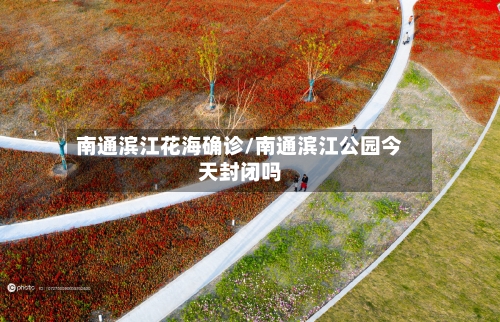 南通滨江花海确诊/南通滨江公园今天封闭吗