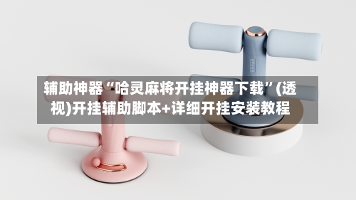 辅助神器“哈灵麻将开挂神器下载”(透视)开挂辅助脚本+详细开挂安装教程