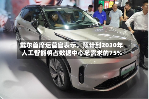 戴尔首席运营官表示，预计到2030年人工智能将占数据中心总需求的75%