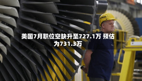 美国7月职位空缺升至727.1万 预估为731.3万