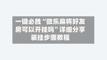 一键必胜“微乐麻将好友房可以开挂吗”详细分享装挂步骤教程