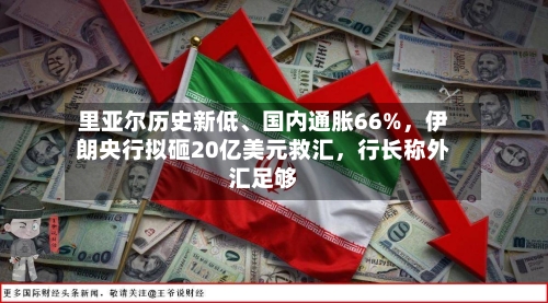 里亚尔历史新低、国内通胀66%，伊朗央行拟砸20亿美元救汇，行长称外汇足够
