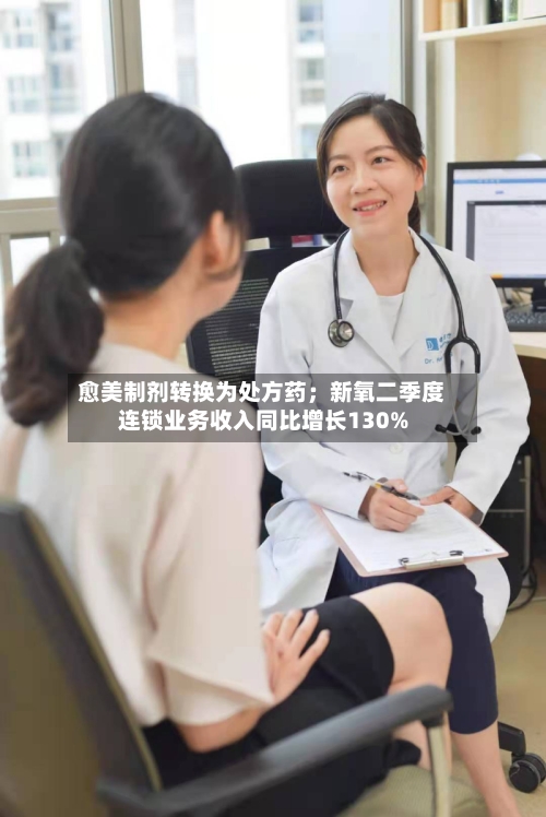 愈美制剂转换为处方药；新氧二季度连锁业务收入同比增长130%