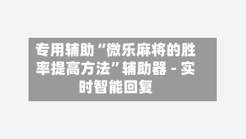 专用辅助“微乐麻将的胜率提高方法”辅助器 - 实时智能回复