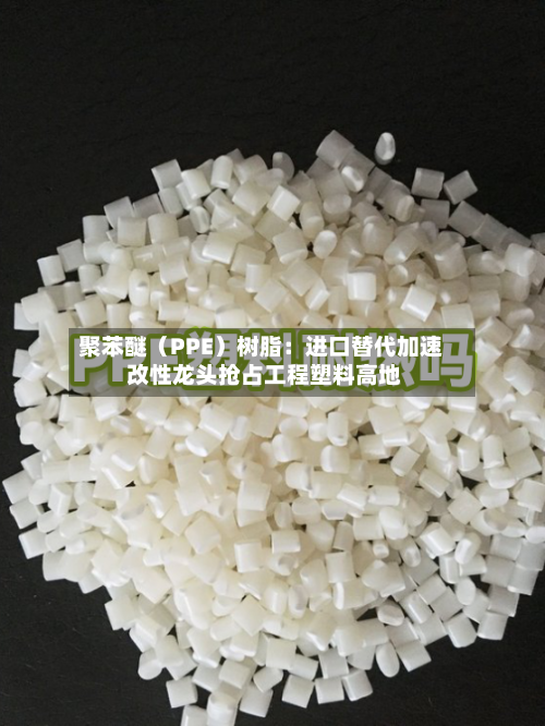 聚苯醚（PPE）树脂：进口替代加速 改性龙头抢占工程塑料高地