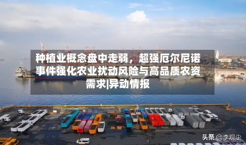种植业概念盘中走弱，超强厄尔尼诺事件强化农业扰动风险与高品质农资需求|异动情报