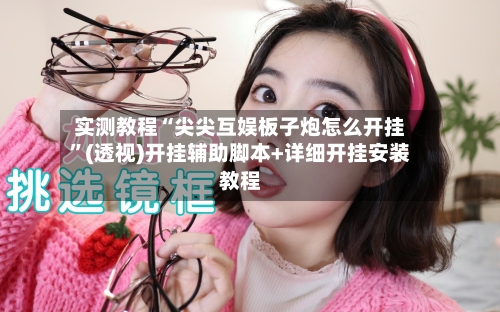 实测教程“尖尖互娱板子炮怎么开挂”(透视)开挂辅助脚本+详细开挂安装教程
