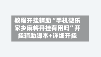 教程开挂辅助“手机微乐家乡麻将开挂有用吗”开挂辅助脚本+详细开挂
